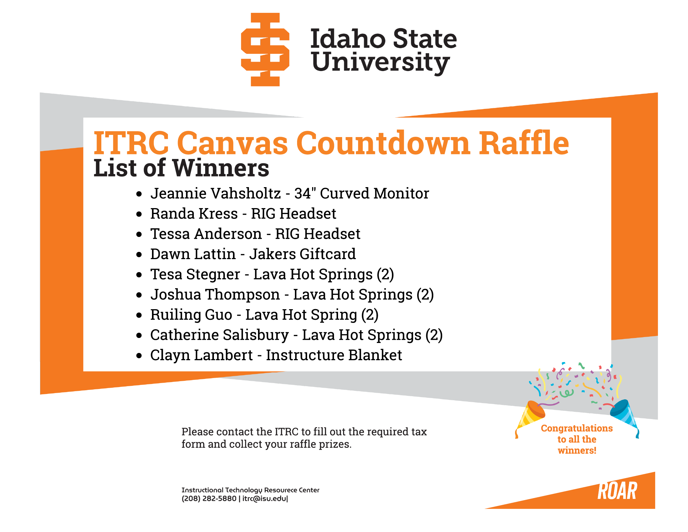 winners are Jeannie Vahsholtz - 34 inch Curved Monitor; Randa Kress, RIG Headset; Tessa Anderson, RIG Headset; Dawn Lattin, Jakers Giftcard; Tesa Stegner, Lava Hot Springs (2); Joshua Thompson, Lava Hot Springs (2); Ruiling Guo, Lava Hot Spring (2); Catherine Salisbury, Lava Hot Springs (2); Clayn Lambert, Instructure Blanket